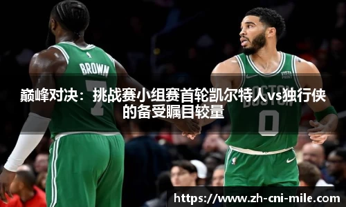 巅峰对决：挑战赛小组赛首轮凯尔特人vs独行侠的备受瞩目较量